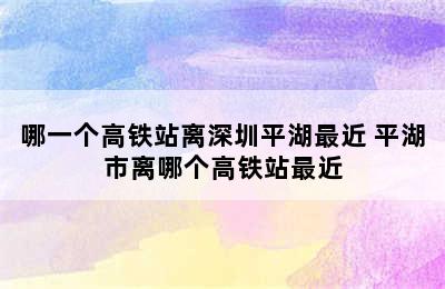 哪一个高铁站离深圳平湖最近 平湖市离哪个高铁站最近